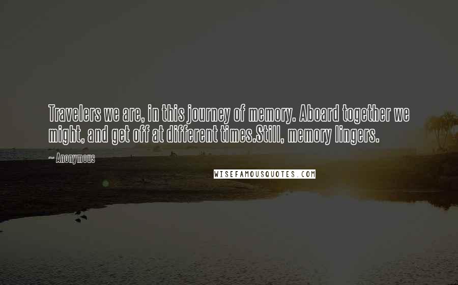 Anonymous Quotes: Travelers we are, in this journey of memory. Aboard together we might, and get off at different times.Still, memory lingers.