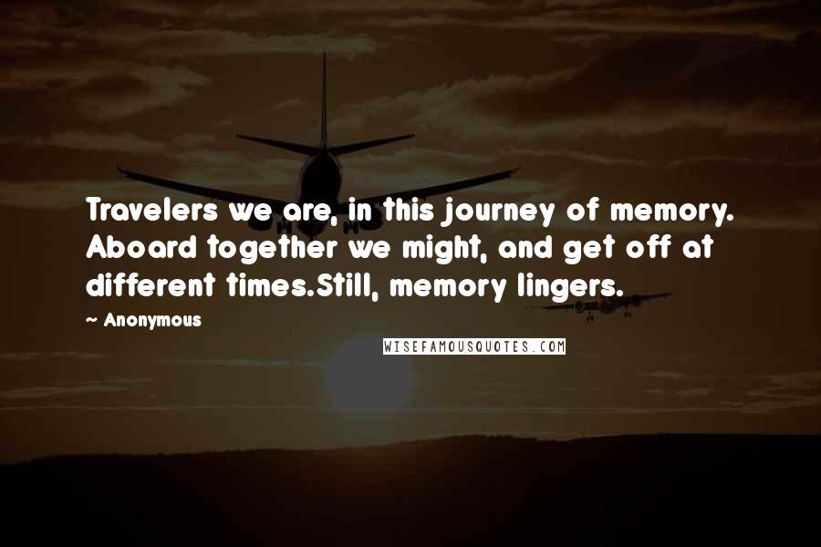 Anonymous Quotes: Travelers we are, in this journey of memory. Aboard together we might, and get off at different times.Still, memory lingers.