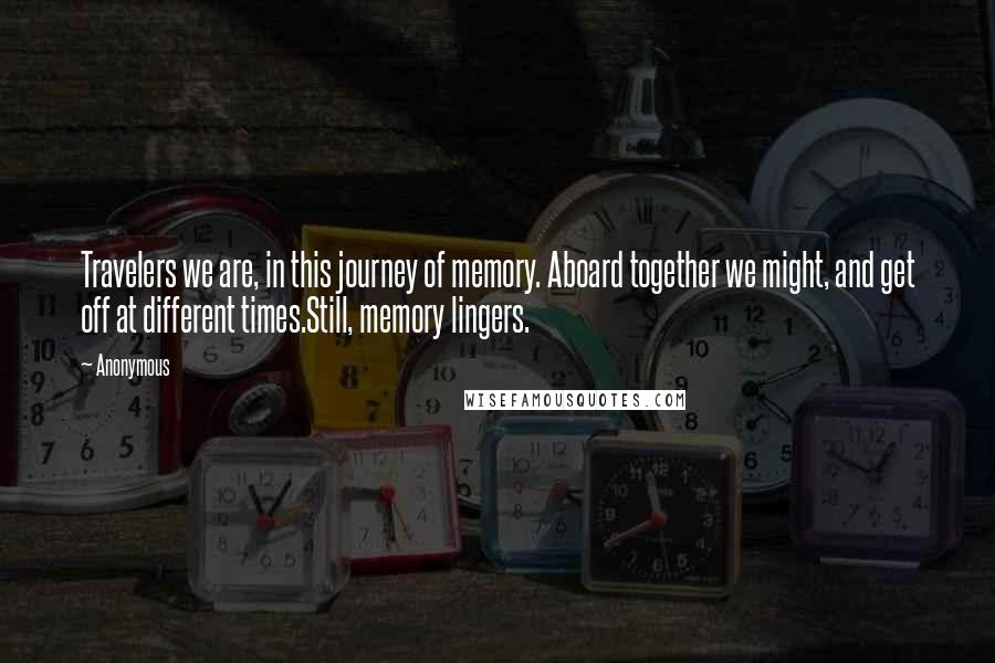 Anonymous Quotes: Travelers we are, in this journey of memory. Aboard together we might, and get off at different times.Still, memory lingers.