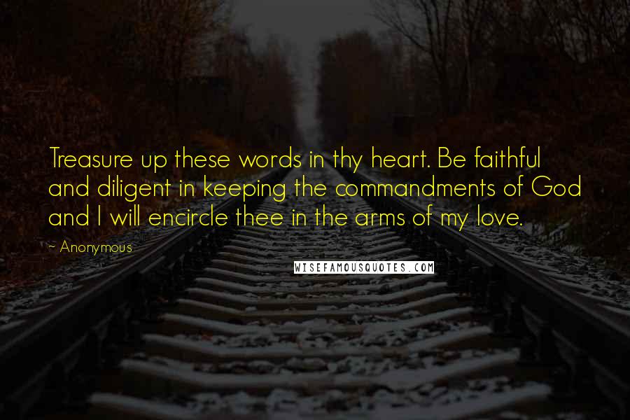 Anonymous Quotes: Treasure up these words in thy heart. Be faithful and diligent in keeping the commandments of God and I will encircle thee in the arms of my love.