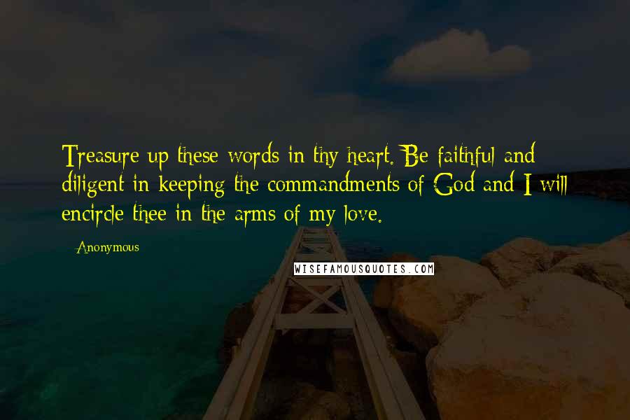 Anonymous Quotes: Treasure up these words in thy heart. Be faithful and diligent in keeping the commandments of God and I will encircle thee in the arms of my love.