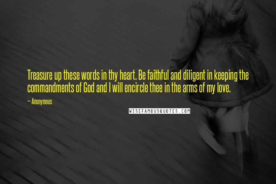Anonymous Quotes: Treasure up these words in thy heart. Be faithful and diligent in keeping the commandments of God and I will encircle thee in the arms of my love.