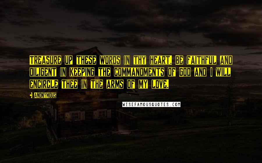 Anonymous Quotes: Treasure up these words in thy heart. Be faithful and diligent in keeping the commandments of God and I will encircle thee in the arms of my love.