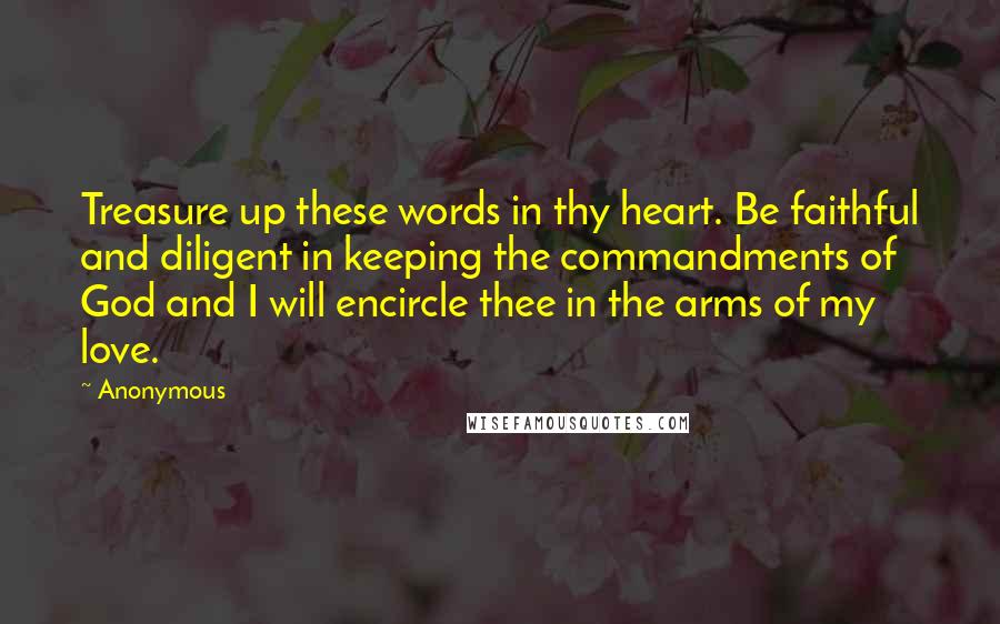 Anonymous Quotes: Treasure up these words in thy heart. Be faithful and diligent in keeping the commandments of God and I will encircle thee in the arms of my love.