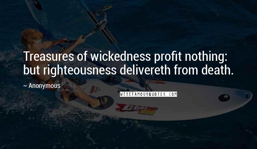 Anonymous Quotes: Treasures of wickedness profit nothing: but righteousness delivereth from death.