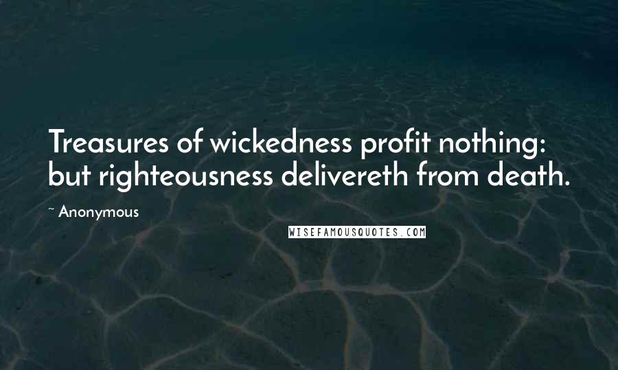 Anonymous Quotes: Treasures of wickedness profit nothing: but righteousness delivereth from death.