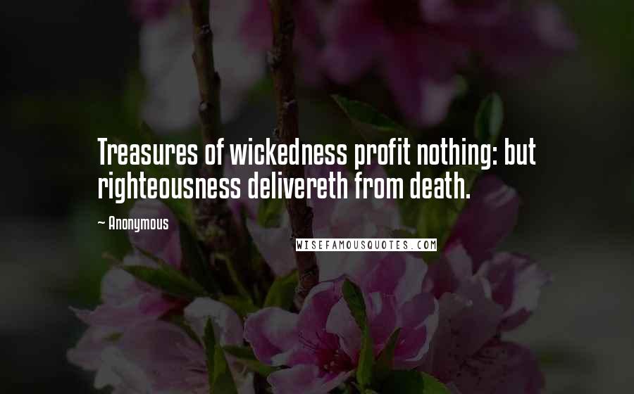 Anonymous Quotes: Treasures of wickedness profit nothing: but righteousness delivereth from death.