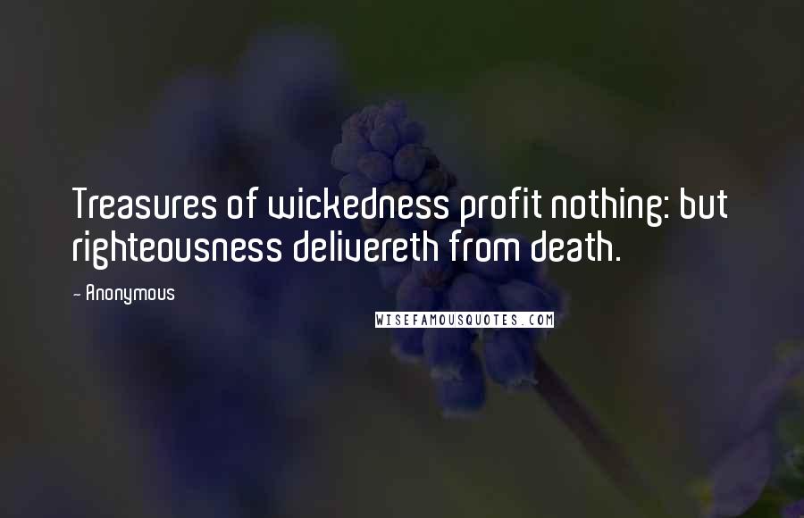 Anonymous Quotes: Treasures of wickedness profit nothing: but righteousness delivereth from death.