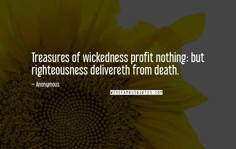 Anonymous Quotes: Treasures of wickedness profit nothing: but righteousness delivereth from death.