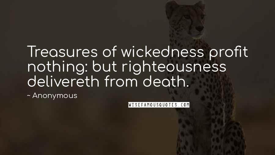 Anonymous Quotes: Treasures of wickedness profit nothing: but righteousness delivereth from death.