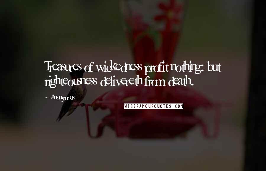 Anonymous Quotes: Treasures of wickedness profit nothing: but righteousness delivereth from death.