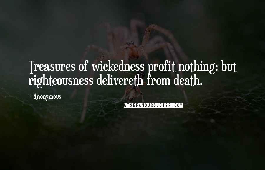 Anonymous Quotes: Treasures of wickedness profit nothing: but righteousness delivereth from death.