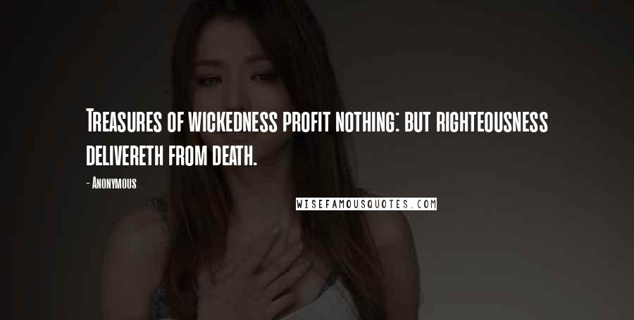 Anonymous Quotes: Treasures of wickedness profit nothing: but righteousness delivereth from death.