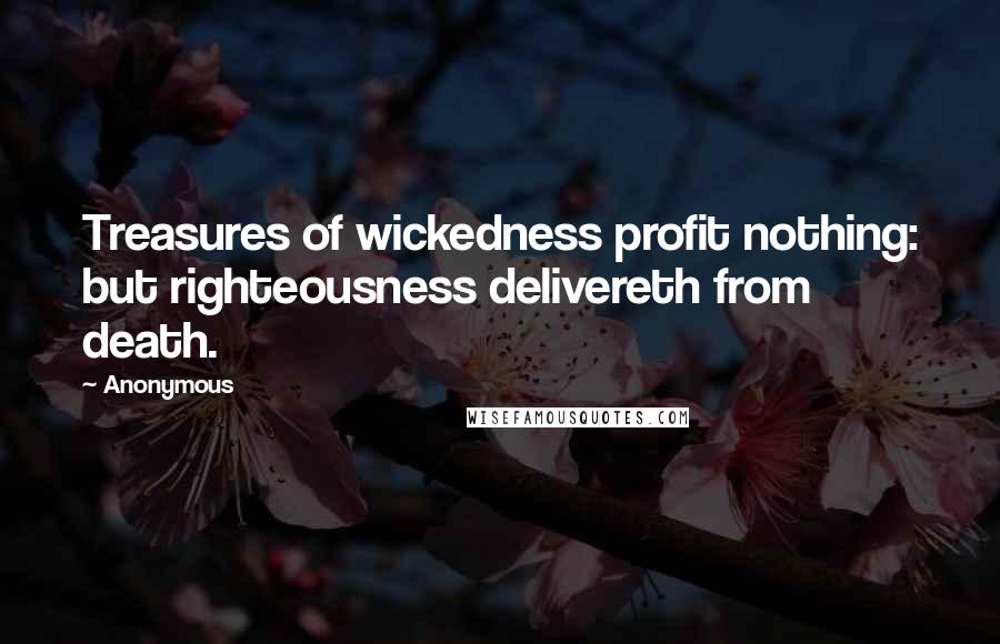 Anonymous Quotes: Treasures of wickedness profit nothing: but righteousness delivereth from death.