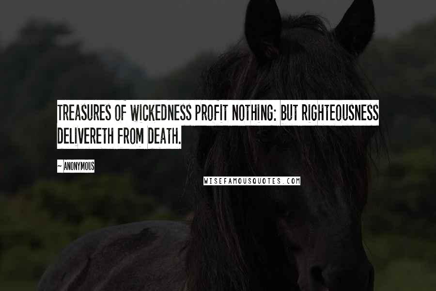 Anonymous Quotes: Treasures of wickedness profit nothing: but righteousness delivereth from death.