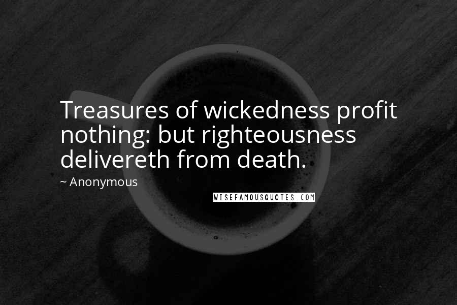 Anonymous Quotes: Treasures of wickedness profit nothing: but righteousness delivereth from death.