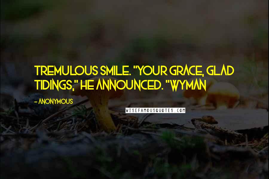 Anonymous Quotes: Tremulous smile. "Your Grace, glad tidings," he announced. "Wyman