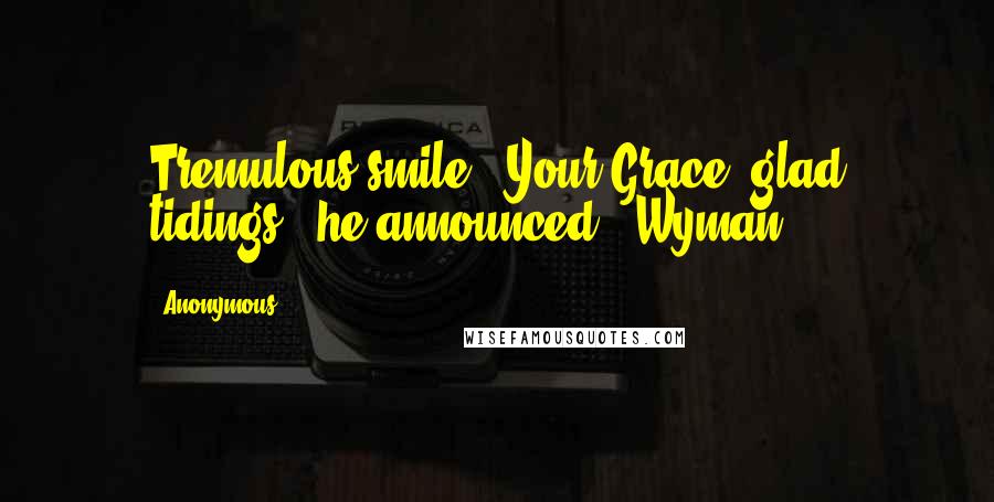 Anonymous Quotes: Tremulous smile. "Your Grace, glad tidings," he announced. "Wyman