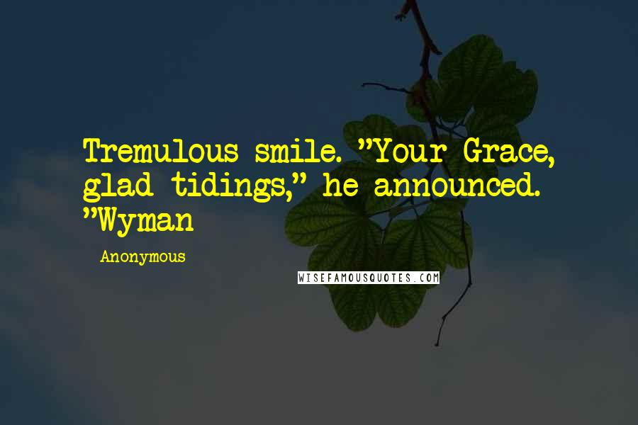 Anonymous Quotes: Tremulous smile. "Your Grace, glad tidings," he announced. "Wyman
