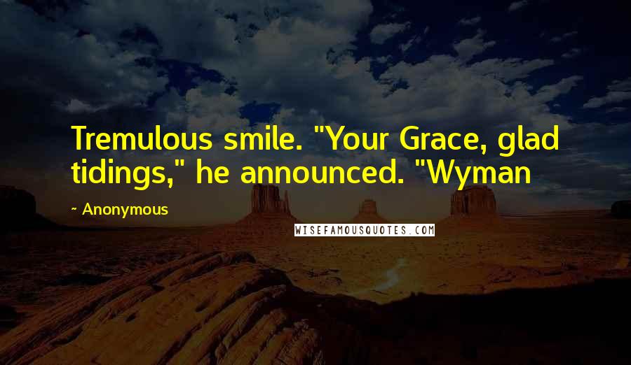 Anonymous Quotes: Tremulous smile. "Your Grace, glad tidings," he announced. "Wyman