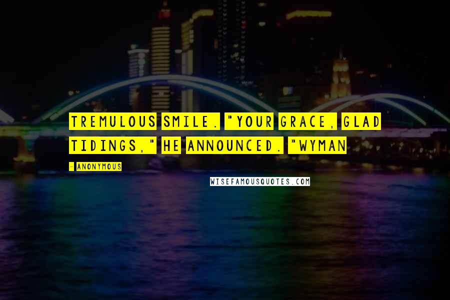 Anonymous Quotes: Tremulous smile. "Your Grace, glad tidings," he announced. "Wyman