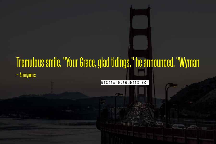 Anonymous Quotes: Tremulous smile. "Your Grace, glad tidings," he announced. "Wyman
