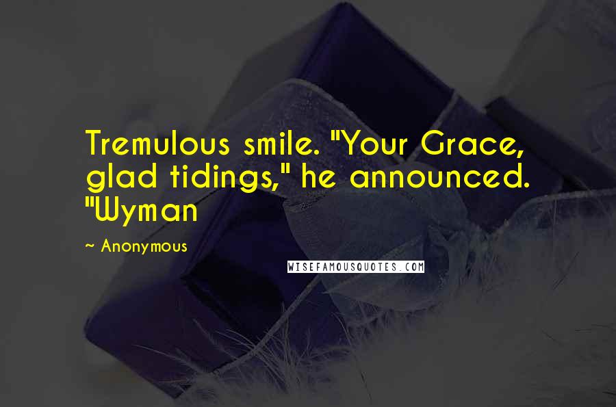 Anonymous Quotes: Tremulous smile. "Your Grace, glad tidings," he announced. "Wyman