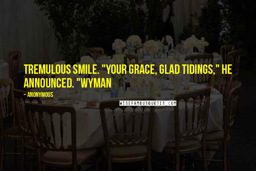 Anonymous Quotes: Tremulous smile. "Your Grace, glad tidings," he announced. "Wyman