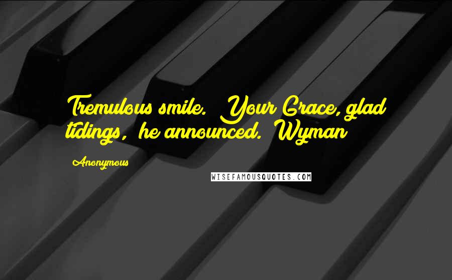 Anonymous Quotes: Tremulous smile. "Your Grace, glad tidings," he announced. "Wyman