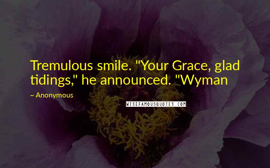 Anonymous Quotes: Tremulous smile. "Your Grace, glad tidings," he announced. "Wyman