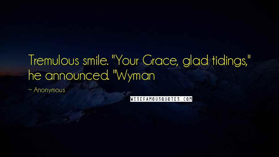 Anonymous Quotes: Tremulous smile. "Your Grace, glad tidings," he announced. "Wyman