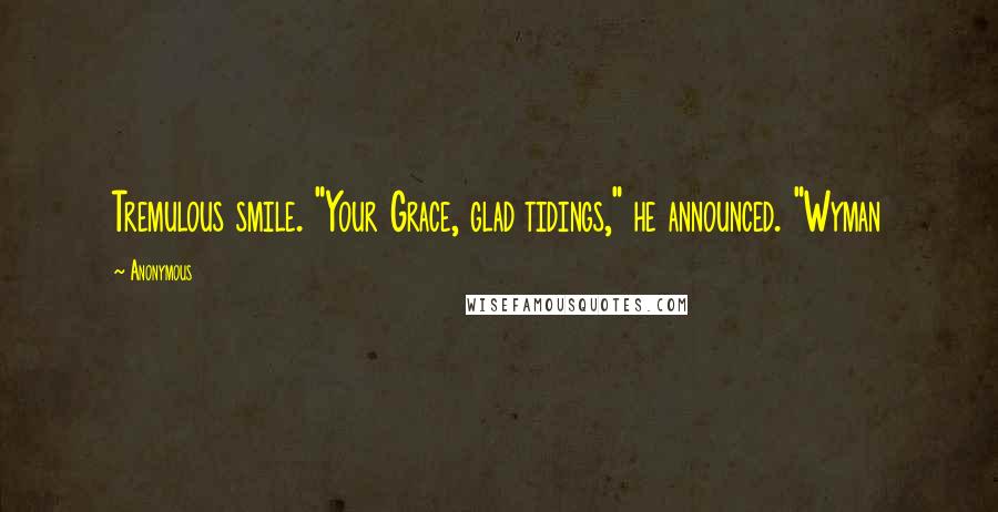 Anonymous Quotes: Tremulous smile. "Your Grace, glad tidings," he announced. "Wyman