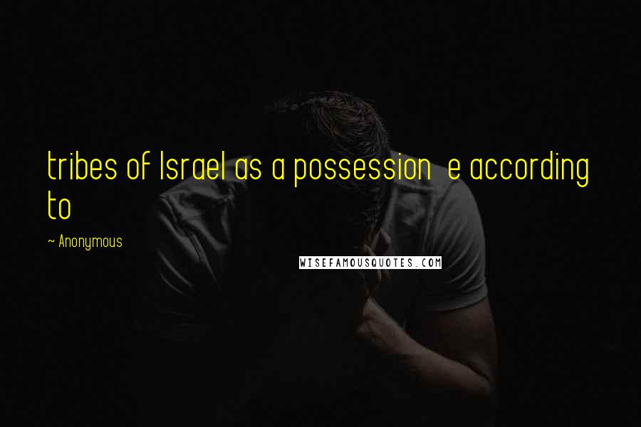 Anonymous Quotes: tribes of Israel as a possession  e according to