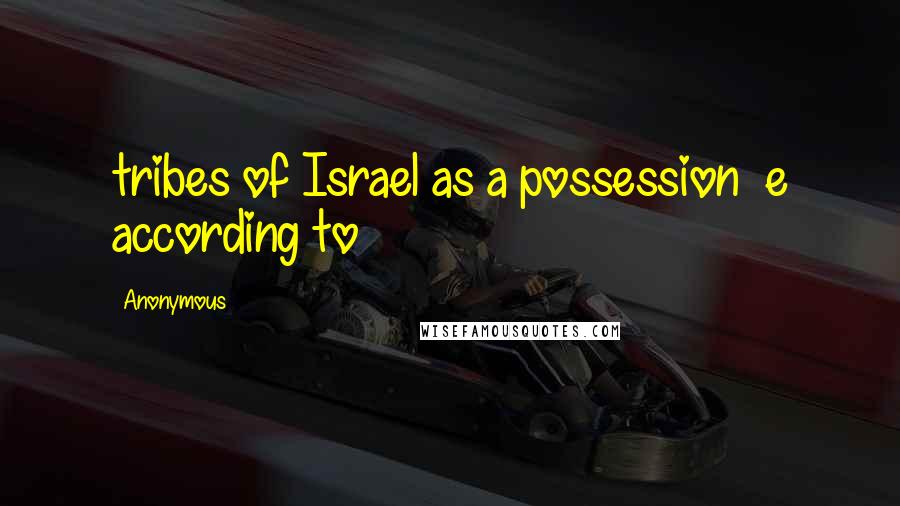 Anonymous Quotes: tribes of Israel as a possession  e according to