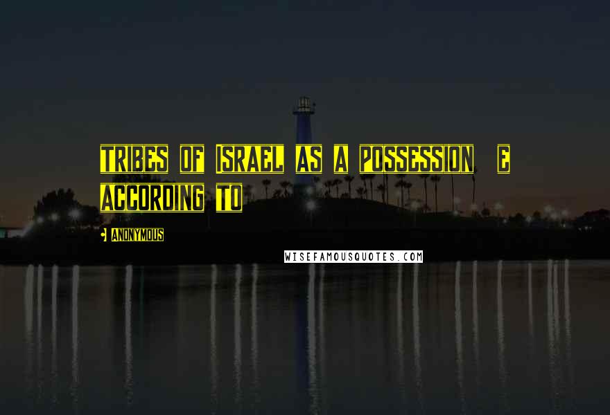 Anonymous Quotes: tribes of Israel as a possession  e according to