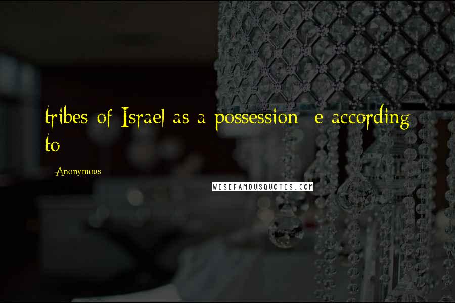 Anonymous Quotes: tribes of Israel as a possession  e according to