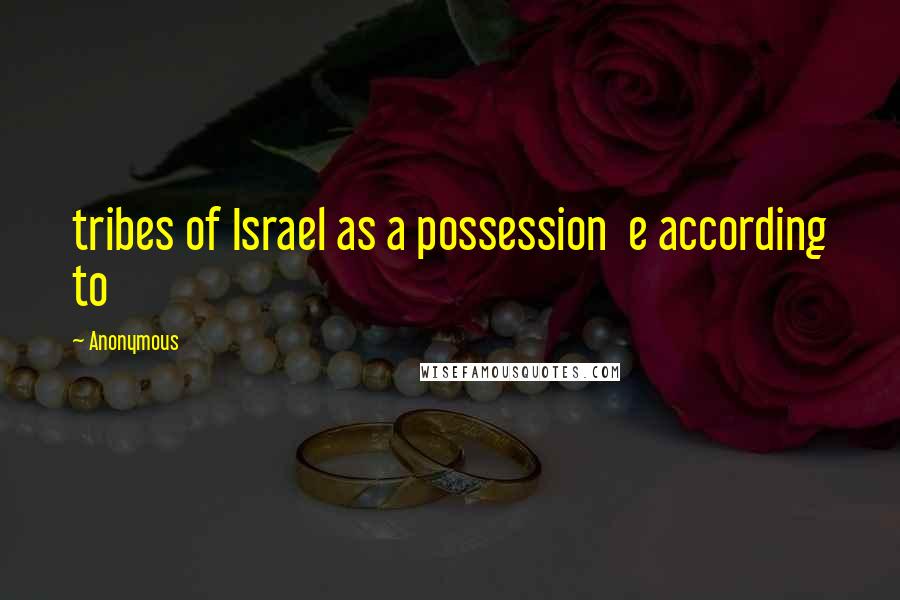 Anonymous Quotes: tribes of Israel as a possession  e according to