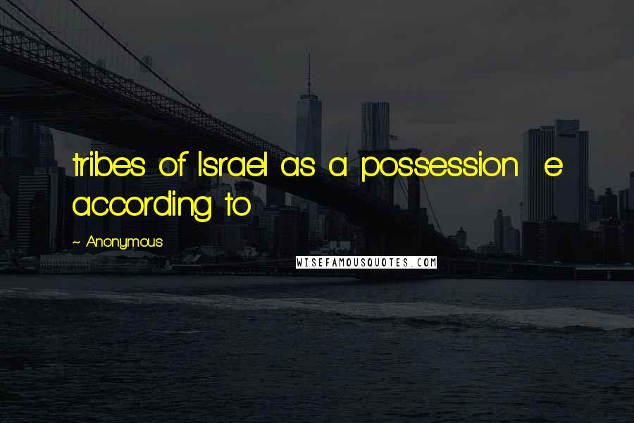 Anonymous Quotes: tribes of Israel as a possession  e according to