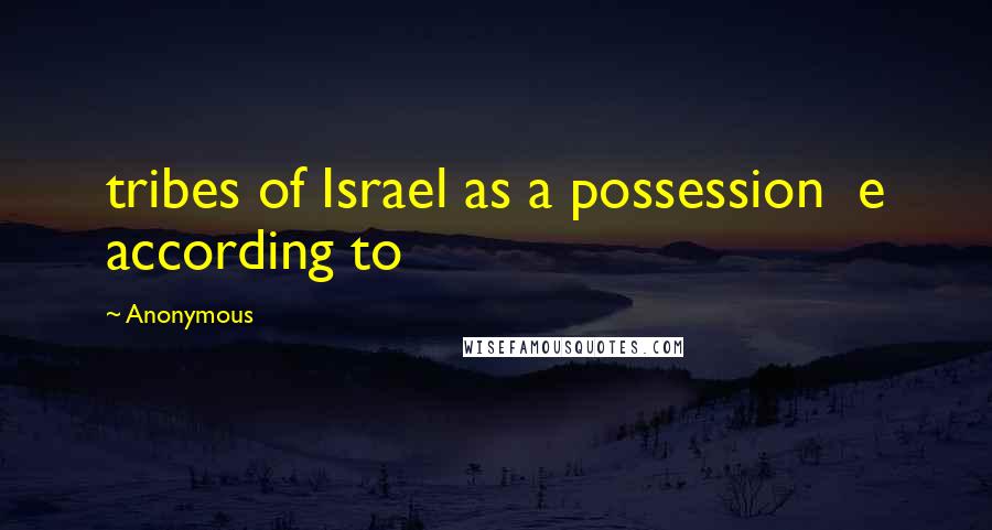 Anonymous Quotes: tribes of Israel as a possession  e according to