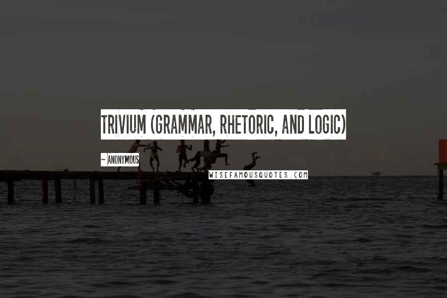 Anonymous Quotes: trivium (grammar, rhetoric, and logic)