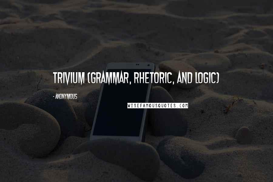 Anonymous Quotes: trivium (grammar, rhetoric, and logic)