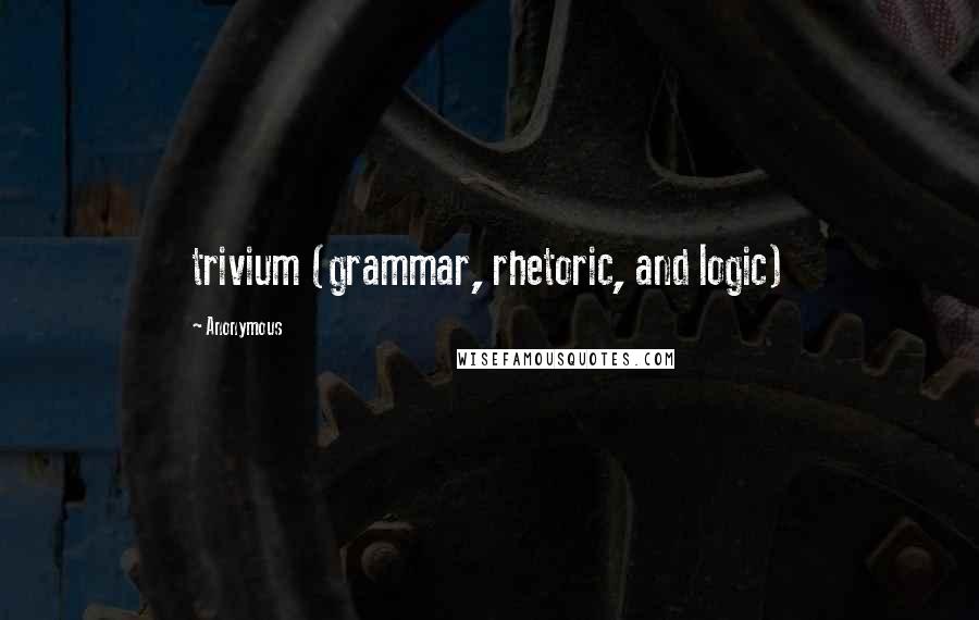 Anonymous Quotes: trivium (grammar, rhetoric, and logic)