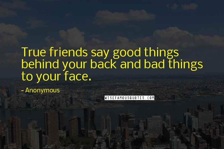 Anonymous Quotes: True friends say good things behind your back and bad things to your face.