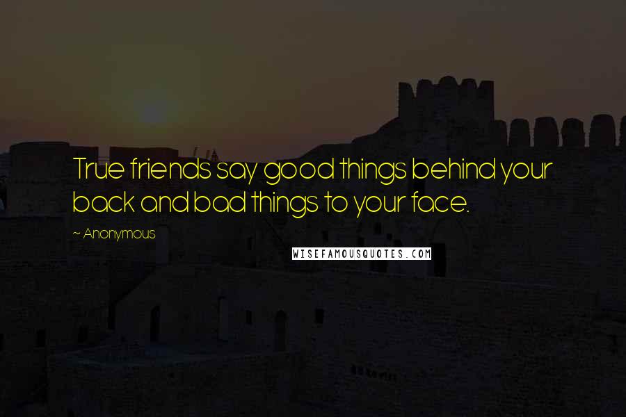 Anonymous Quotes: True friends say good things behind your back and bad things to your face.