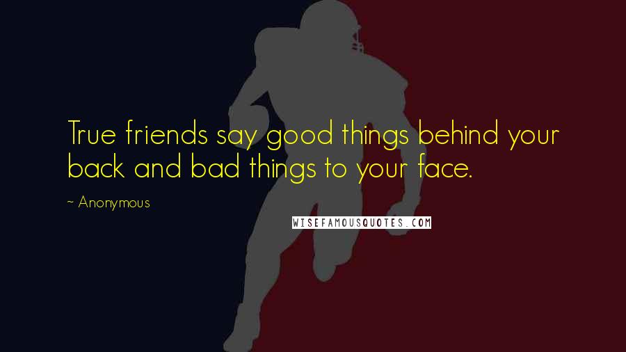 Anonymous Quotes: True friends say good things behind your back and bad things to your face.