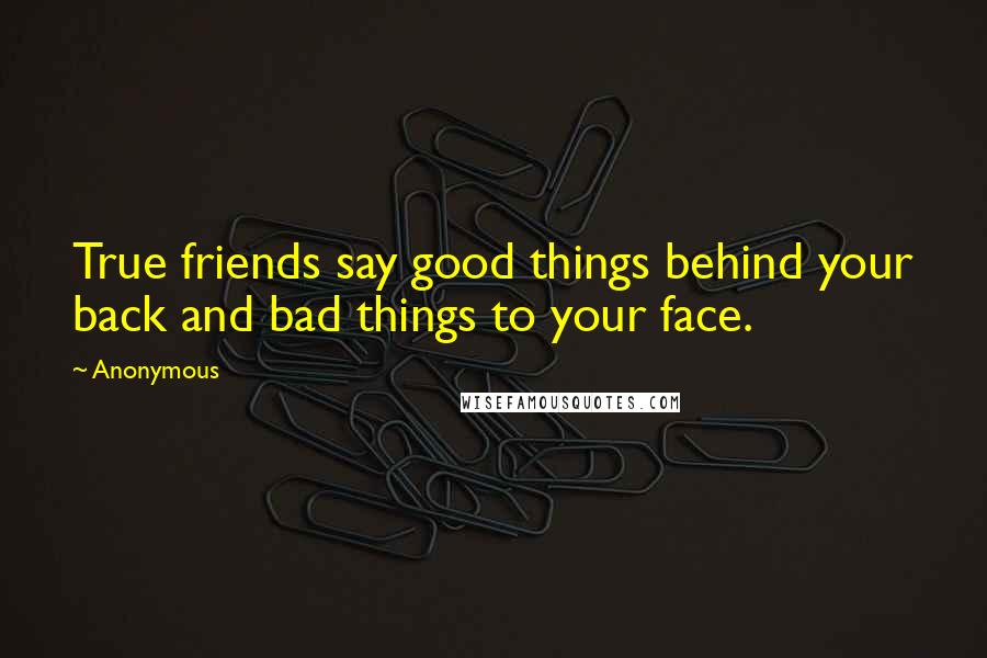 Anonymous Quotes: True friends say good things behind your back and bad things to your face.
