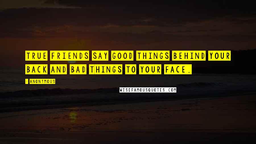 Anonymous Quotes: True friends say good things behind your back and bad things to your face.