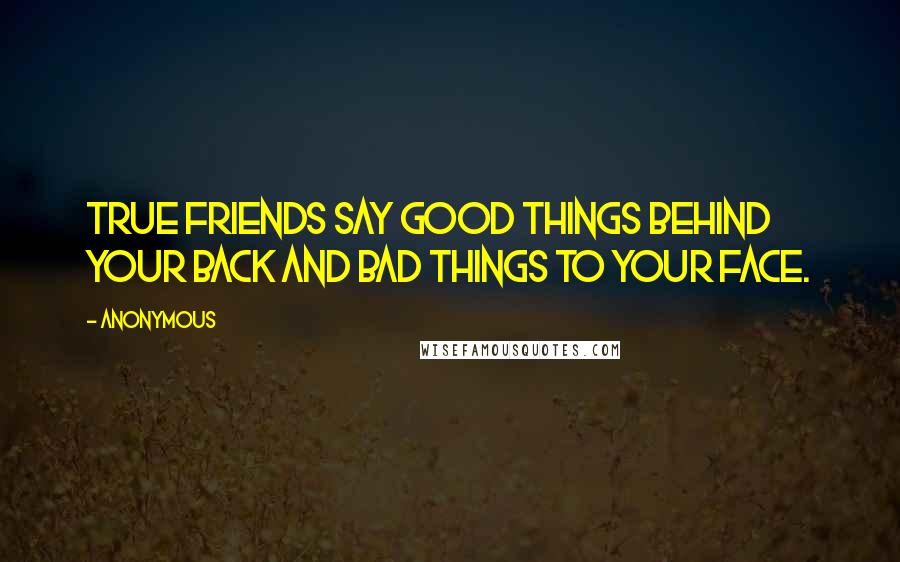 Anonymous Quotes: True friends say good things behind your back and bad things to your face.