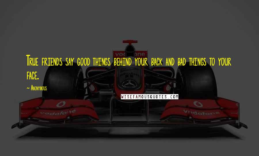 Anonymous Quotes: True friends say good things behind your back and bad things to your face.