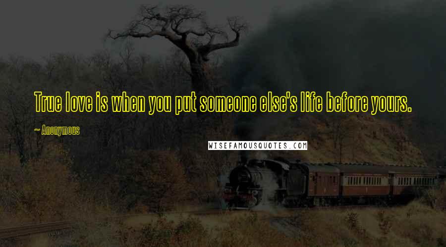 Anonymous Quotes: True love is when you put someone else's life before yours.